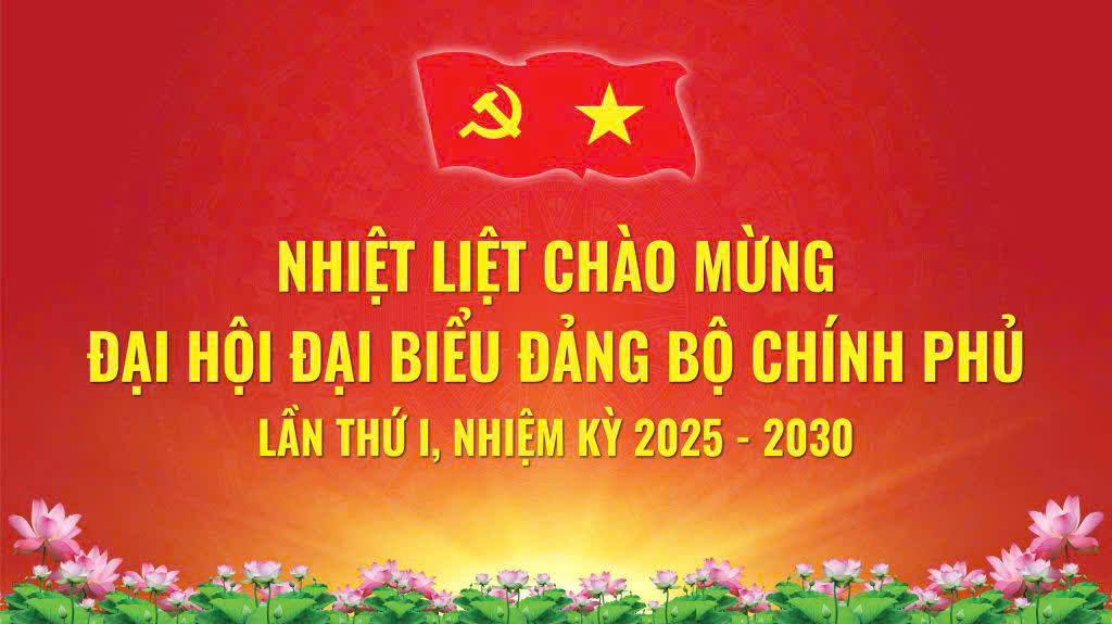 NHIỆT LIỆT CHÀO MỪNG ĐẠI HỘI ĐẠI BIỂU ĐẢNG BỘ CHÍNH PHỦ LẦN THỨ I, NHIỆM KỲ 2025-2030!